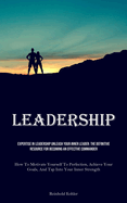 Leadership: Expertise In Leadership Unleash Your Inner Leader: The Definitive Resource For Becoming An Effective Commander (How To Motivate Yourself To Perfection, Achieve Your Goals, And Tap Into Your Inner Strength)