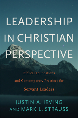 Leadership in Christian Perspective: Biblical Foundations and Contemporary Practices for Servant Leaders - Irving, Justin A, and Strauss, Mark L