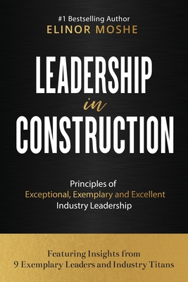 Leadership in Construction: Principles of Exceptional, Exemplary and Excellent Industry Leadership - Moshe, Elinor
