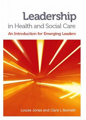 Leadership in Health and Social Care: An Introduction for Emerging Leaders - Jones, Louise, and Bennett, Clare L.