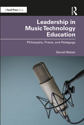 Leadership in Music Technology Education: Philosophy, Praxis, and Pedagogy - Walzer, Daniel