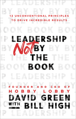 Leadership Not by the Book: 12 Unconventional Principles to Drive Incredible Results - Green, David, and High, Bill