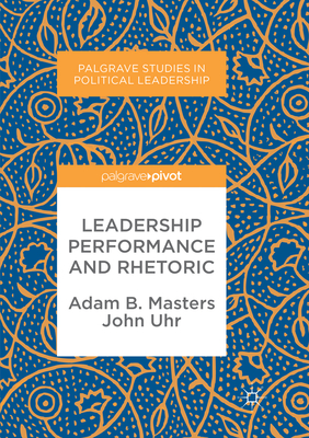 Leadership Performance and Rhetoric - Masters, Adam B., and Uhr, John