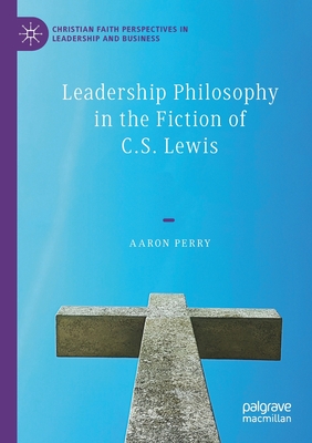 Leadership Philosophy in the Fiction of C.S. Lewis - Perry, Aaron