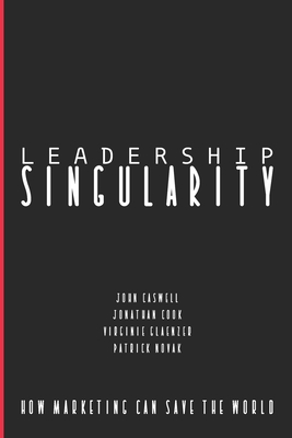 Leadership Singularity: How Marketing Can Save The World - Caswell, John, and Cook, Jonathan, and Novak, Patrick