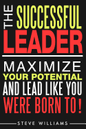 Leadership: The Successful Leader - Maximize Your Potential And Lead Like You Were Born To!