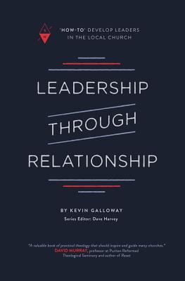Leadership Through Relationship: How-To Develop Leaders in the Local Church - Harvey, Dave (Editor), and Galloway, Kevin