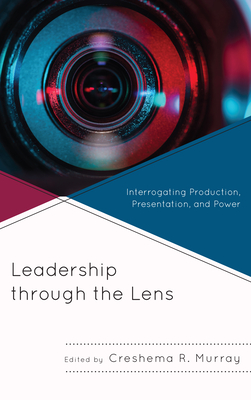 Leadership Through the Lens: Interrogating Production, Presentation, and Power - Murray, Creshema R (Contributions by), and Anderson, Mia L (Contributions by), and Blanton, Raymond (Contributions by)