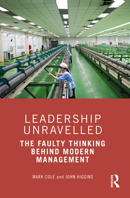 Leadership Unravelled: The Faulty Thinking Behind Modern Management - Cole, Mark, and Higgins, John