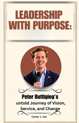 Leadership With Purpose: Peter Buttigieg's untold Journey of Vision, Service, and Change - Joe, Carter J