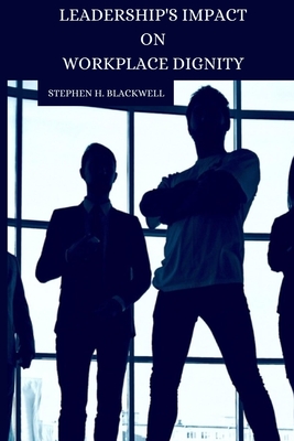 Leadership's Impact on Workplace Dignity - Blackwell, Stephen H