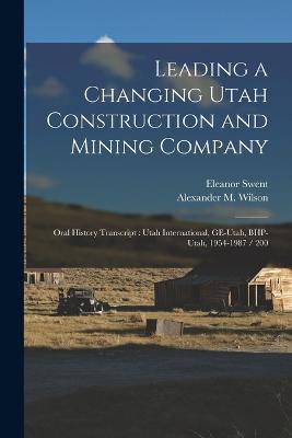 Leading a Changing Utah Construction and Mining Company: Oral History Transcript: Utah International, GE-Utah, BHP-Utah, 1954-1987 / 200 - Swent, Eleanor, and Wilson, Alexander M