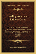Leading American Railway Cases: On Most of the Important Questions Involved in the Law of Railways, Arranged According to Subjects (1870)