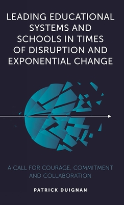 Leading Educational Systems and Schools in Times of Disruption and Exponential Change: A Call for Courage, Commitment and Collaboration - Duignan, Patrick