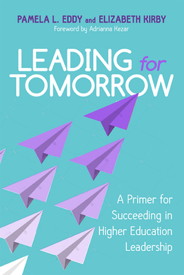 Leading for Tomorrow: A Primer for Succeeding in Higher Education Leadership - Eddy, Pamela L, and Kirby, Elizabeth, and Kezar, Adrianna (Foreword by)