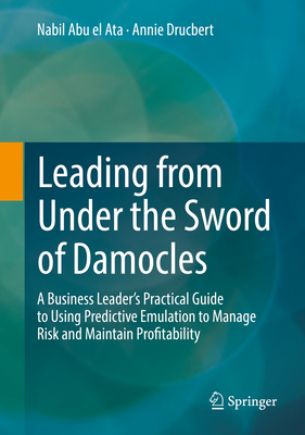 Leading from Under the Sword of Damocles: A Business Leader's Practical Guide to Using Predictive Emulation to Manage Risk and Maintain Profitability - Abu El Ata, Nabil, and Drucbert, Annie