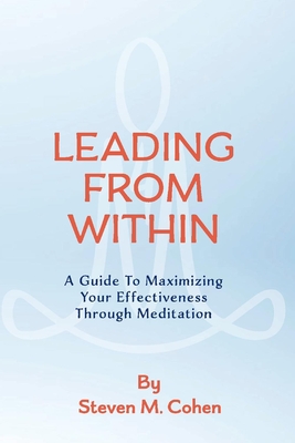 Leading from Within: A Guide to Maximizing Your Effectiveness Through Meditation Volume 1 - Cohen, Steven