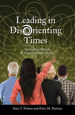 Leading in Disorienting Times: Navigating Church & Organizational Change - Nelson, V Gary, and Dickens, M Peter