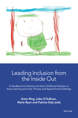 Leading Inclusion from the Inside Out: A Handbook for Parents and Early Childhood Teachers in Early Learning and Care, Primary and Special School Settings - Ring, Emer (Editor), and O'Sullivan, Lisha (Editor), and Ryan, Marie (Editor)