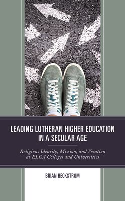 Leading Lutheran Higher Education in a Secular Age: Religious Identity, Mission, and Vocation at ELCA Colleges and Universities - Beckstrom, Brian