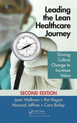 Leading the Lean Healthcare Journey: Driving Culture Change to Increase Value, Second Edition - Wellman, Joan, and Hagan, Pat, and Jeffries, Howard
