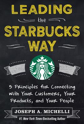 Leading the Starbucks Way: 5 Principles for Connecting with Your Customers, Your Products and Your People - Michelli, Joseph A