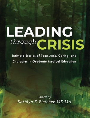 Leading Through Crisis: Intimate Stories of Teamwork, Caring, and Character in Graduate Medical Education - Fletcher, Kathlyn (Editor)