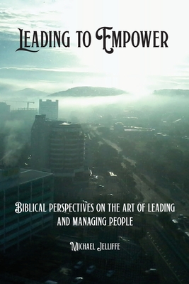 Leading to Empower: Biblical Perspectives on the art of Leading and Managing People - Jelliffe, Michael a