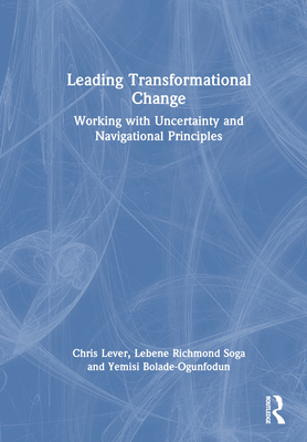Leading Transformational Change: Working with Uncertainty and Navigational Principles - Lever, Chris, and Richmond Soga, Lebene, and Bolade-Ogunfodun, Yemisi