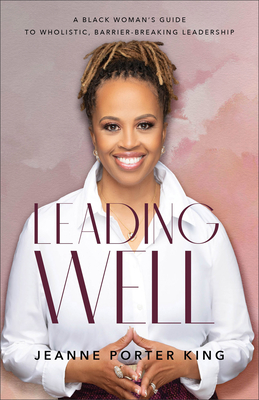 Leading Well: A Black Woman's Guide to Wholistic, Barrier-Breaking Leadership - King, Jeanne Porter