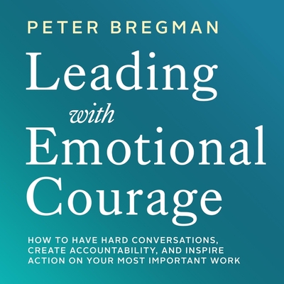 Leading with Emotional Courage: How to Have Hard Conversations, Create Accountability, and Inspire Action on Your Most Important Work - Bregman, Peter (Read by)