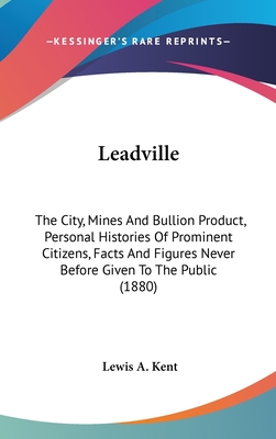 Leadville: The City, Mines And Bullion Product, Personal Histories Of Prominent Citizens, Facts And Figures Never Before Given To The Public (1880) - Kent, Lewis A