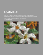 Leadville: The City. Mines and Bullion Product. Personal Histories of Prominent Citizens. Facts and Figures Never Before Given to the Public