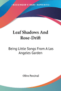 Leaf Shadows And Rose-Drift: Being Little Songs From A Los Angeles Garden