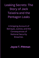 Leaking Secrets: The Story of Jack Teixeira and the Pentagon Leaks: A Gripping Account of Betrayal, Justice, and the Consequences of National Security Breaches
