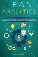 Lean Analytics: The Complete Guide to the Systematic Method for the Use of Data to Manage and Build a Better and Faster Startup Business by Cutting Costs and Adding Value to the Development Process