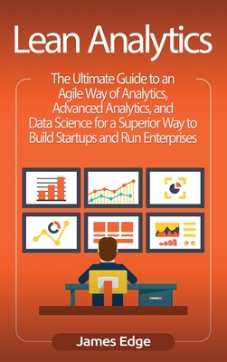 Lean Analytics: The Ultimate Guide to an Agile Way of Analytics, Advanced Analytics, and Data Science for a Superior Way to Build Startups and Run Enterprises - Edge, James