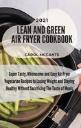 Lean And Green Air Fryer Cookbook 2021: Super Tasty, Wholesome and Easy Air Fryer Vegetarian Recipes to Losing Weight and Staying Healthy Without Sacrificing The Taste of Meals