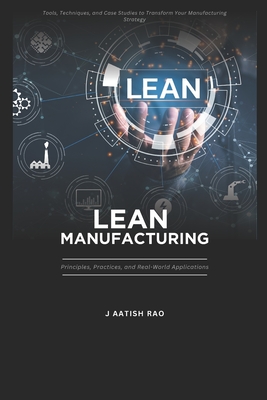 Lean Manufacturing: Principles, Practices, and Real-World Applications.: Tools, Techniques, and Case Studies to Transform Your Manufacturing Strategy - Rao, J Aatish
