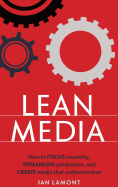 Lean Media: How to Focus Creativity, Streamline Production, and Create Media That Audiences Love