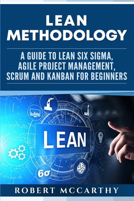 Lean Methodology: A Guide to Lean Six Sigma, Agile Project Management, Scrum and Kanban for Beginners - McCarthy, Robert