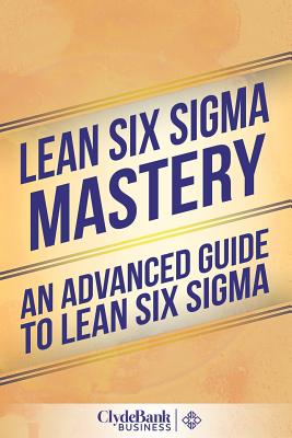 Lean Six SIGMA Mastery: An Advanced Guide to Lean Six SIGMA - Business, Clydebank