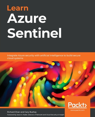 Learn Azure Sentinel: Integrate Azure security with artificial intelligence to build secure cloud systems - Diver, Richard, and Bushey, Gary, and Rader, Jason S. (Foreword by)