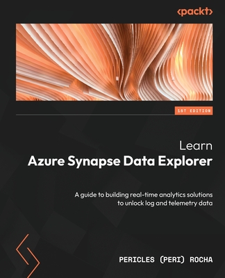 Learn Azure Synapse Data Explorer: A guide to building real-time analytics solutions to unlock log and telemetry data - Rocha, Pericles (Peri)