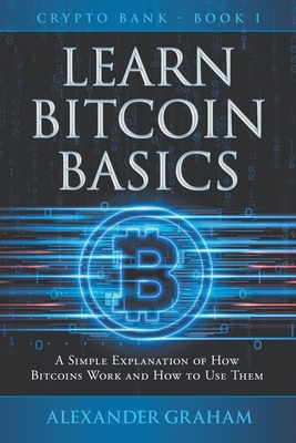 Learn Bitcoin Basics: A Simple Explanation of How Bitcoins Work and How to Use Them - Graham, Alexander