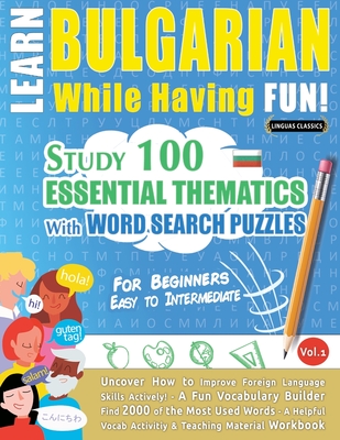 Learn Bulgarian While Having Fun! - For Beginners: EASY TO INTERMEDIATE - STUDY 100 ESSENTIAL THEMATICS WITH WORD SEARCH PUZZLES - VOL.1 - Uncover How to Improve Foreign Language Skills Actively! - A Fun Vocabulary Builder. - Linguas Classics