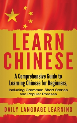 Learn Chinese: A Comprehensive Guide to Learning Chinese for Beginners, Including Grammar, Short Stories and Popular Phrases - Learning, Daily Language