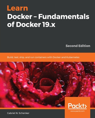 Learn Docker - Fundamentals of Docker 19.x: Build, test, ship, and run containers with Docker and Kubernetes, 2nd Edition - Schenker, Gabriel N.