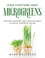 Learn Everything about Microgreens: The essential beginners' guide to growing nutrient and organic microgreens vegetable