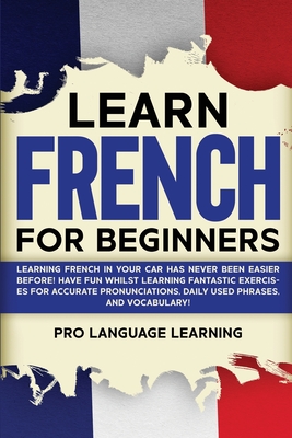 Learn French for Beginners: Learning French in Your Car Has Never Been Easier Before! Have Fun Whilst Learning Fantastic Exercises for Accurate Pronunciations, Daily Used Phrases, and Vocabulary! - Learning, Pro Language